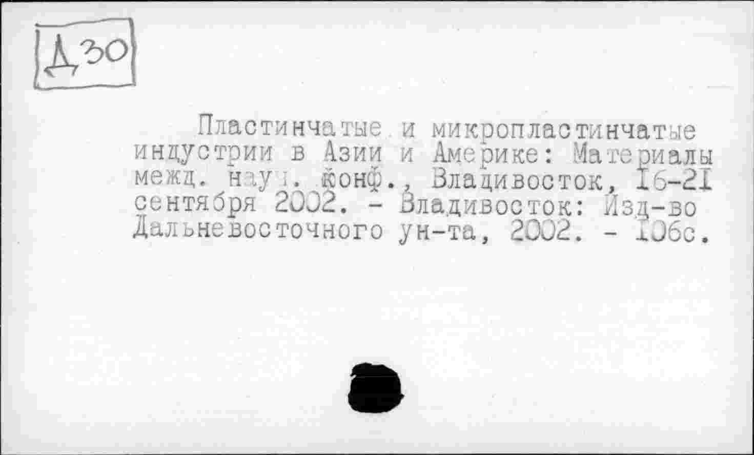 ﻿Пластинчатые.и микропластинчатые индустрии в Азии и Америке: Материалы межд. наут. конф., Владивосток, 16-21 сентября 2002. - Владивосток: Изд-во Дальневосточного ун-та, 2002. - хОбс.